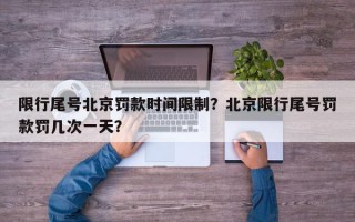 限行尾号北京罚款时间限制？北京限行尾号罚款罚几次一天？