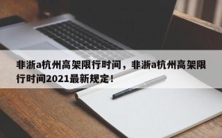 非浙a杭州高架限行时间，非浙a杭州高架限行时间2021最新规定！