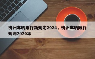杭州车辆限行新规定2024，杭州车辆限行规则2020年