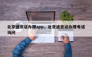 北京进京证办理app，北京进京证办理电话询问