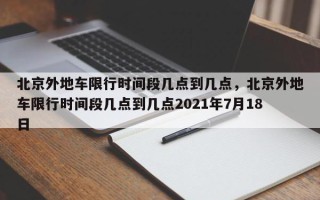 北京外地车限行时间段几点到几点，北京外地车限行时间段几点到几点2021年7月18日