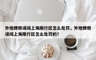 外地牌照误闯上海限行区怎么处罚，外地牌照误闯上海限行区怎么处罚的？