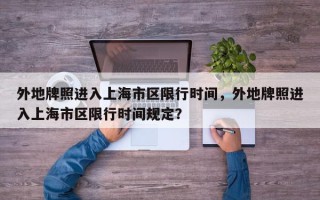 外地牌照进入上海市区限行时间，外地牌照进入上海市区限行时间规定？