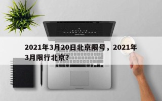 2021年3月20日北京限号，2021年3月限行北京？