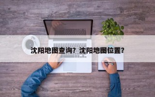 沈阳地图查询？沈阳地图位置？