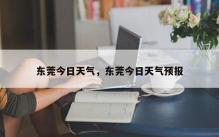 东莞今日天气，东莞今日天气预报