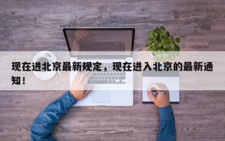 现在进北京最新规定，现在进入北京的最新通知！