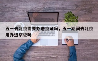 五一去北京需要办进京证吗，五一期间去北京用办进京证吗