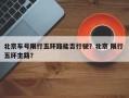 北京车号限行五环路能否行驶？北京 限行 五环主路？