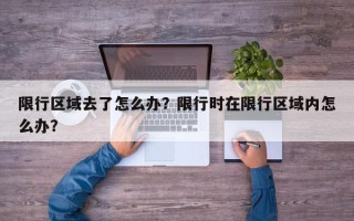 限行区域去了怎么办？限行时在限行区域内怎么办？