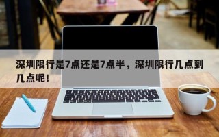 深圳限行是7点还是7点半，深圳限行几点到几点呢！