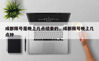 成都限号是晚上几点结束的，成都限号晚上几点钟