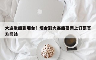 大连坐船到烟台？烟台到大连船票网上订票官方网站？