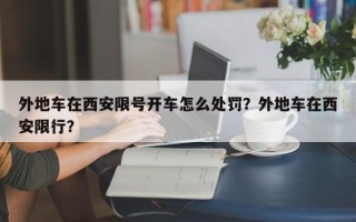 外地车在西安限号开车怎么处罚？外地车在西安限行？