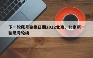 下一轮尾号轮换日期2022北京，北京新一轮尾号轮换