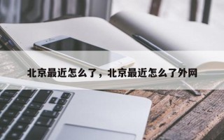 北京最近怎么了，北京最近怎么了外网