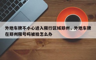 外地车牌不小心进入限行区域郑州，外地车牌在郑州限号吗被拍怎么办