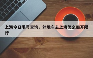 上海今日限号查询，外地车去上海怎么避开限行