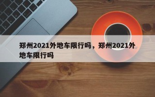 郑州2021外地车限行吗，郑州2021外地车限行吗