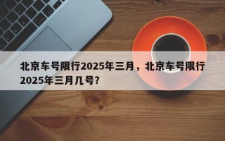 北京车号限行2025年三月，北京车号限行2025年三月几号？