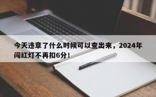 今天违章了什么时候可以查出来，2024年闯红灯不再扣6分！