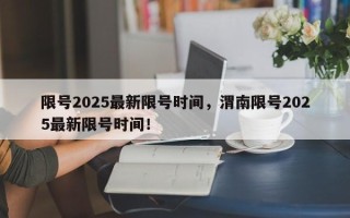 限号2025最新限号时间，渭南限号2025最新限号时间！
