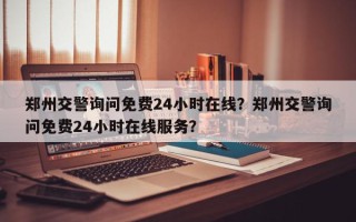 郑州交警询问免费24小时在线？郑州交警询问免费24小时在线服务？