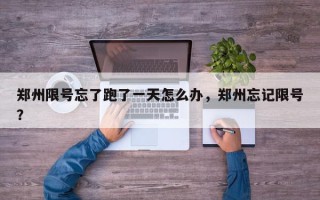 郑州限号忘了跑了一天怎么办，郑州忘记限号？