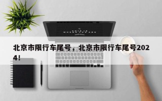 北京市限行车尾号，北京市限行车尾号2024！
