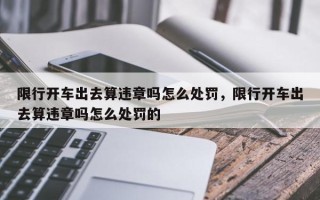 限行开车出去算违章吗怎么处罚，限行开车出去算违章吗怎么处罚的