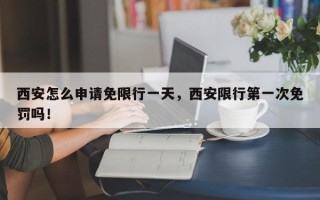 西安怎么申请免限行一天，西安限行第一次免罚吗！