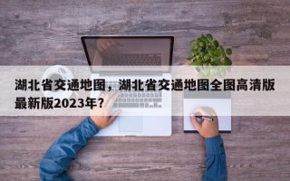 湖北省交通地图，湖北省交通地图全图高清版最新版2023年？