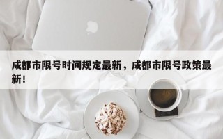 成都市限号时间规定最新，成都市限号政策最新！
