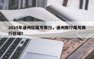 2025年通州区尾号限行，通州限行尾号限行区域？