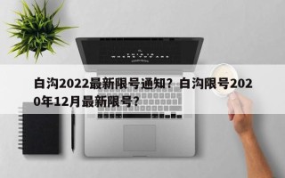 白沟2022最新限号通知？白沟限号2020年12月最新限号？