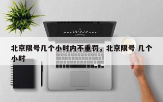 北京限号几个小时内不重罚，北京限号 几个小时