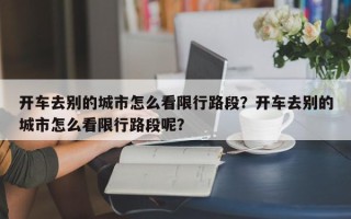 开车去别的城市怎么看限行路段？开车去别的城市怎么看限行路段呢？