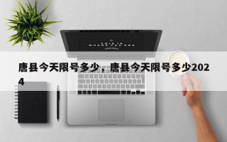 唐县今天限号多少，唐县今天限号多少2024