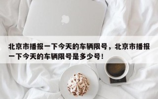 北京市播报一下今天的车辆限号，北京市播报一下今天的车辆限号是多少号！