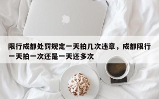 限行成都处罚规定一天拍几次违章，成都限行一天拍一次还是一天还多次