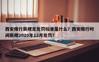 西安限行新规定处罚标准是什么？西安限行时间新规2020年12月处罚？