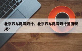 北京汽车尾号限行，北京汽车尾号限行范围新规？