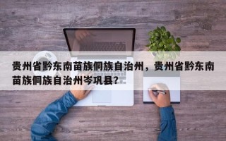 贵州省黔东南苗族侗族自治州，贵州省黔东南苗族侗族自治州岑巩县？