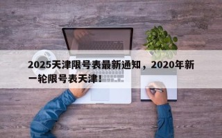 2025天津限号表最新通知，2020年新一轮限号表天津！