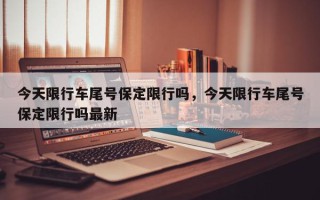 今天限行车尾号保定限行吗，今天限行车尾号保定限行吗最新