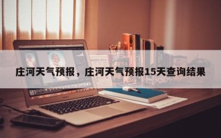 庄河天气预报，庄河天气预报15天查询结果