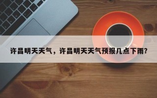许昌明天天气，许昌明天天气预报几点下雨？