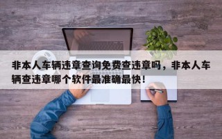 非本人车辆违章查询免费查违章吗，非本人车辆查违章哪个软件最准确最快！