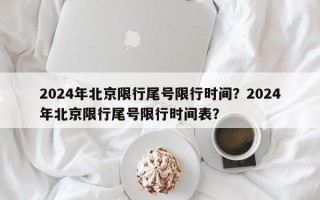 2024年北京限行尾号限行时间？2024年北京限行尾号限行时间表？