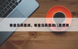秦皇岛燕塞湖，秦皇岛燕塞湖门票费用